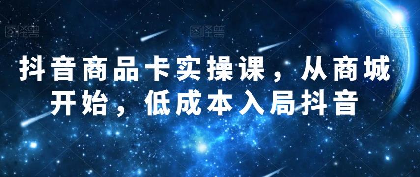 抖音商品卡实操课，从商城开始，低成本入局抖音-情久项目网