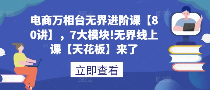 电商万相台无界进阶课【80讲】，7大模块!无界线上课【天花板】来了-情久项目网