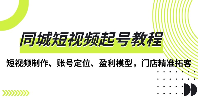 同城短视频起号教程，短视频制作、账号定位、盈利模型，门店精准拓客-情久项目网