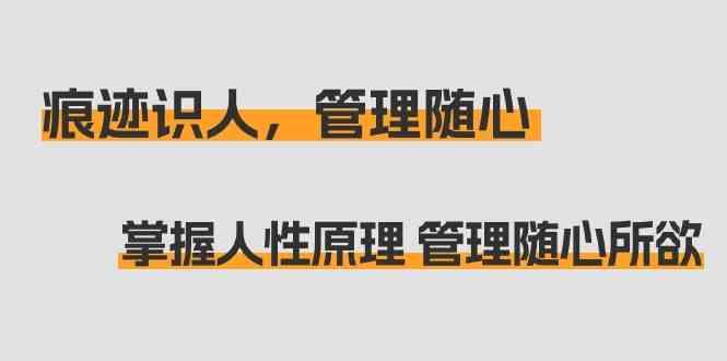 痕迹识人，管理随心：掌握人性原理 管理随心所欲(31节课)-情久项目网