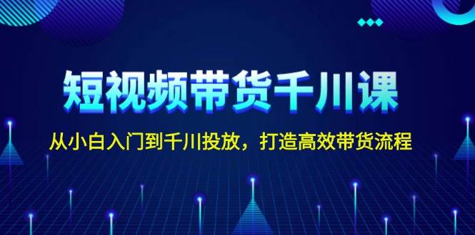 短视频带货千川课，从小白入门到千川投放，打造高效带货流程-情久项目网
