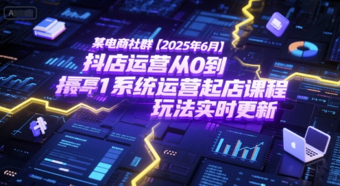 某电商社群【2025年6月】抖店运营从0到1系统运营起店课程，抖店最新玩法实时更新-情久项目网