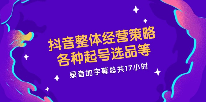 抖音整体经营策略，各种起号选品等  录音加字幕总共17小时-情久项目网