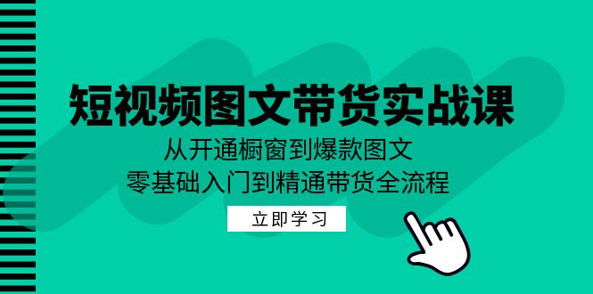 短视频图文带货实战课：从开通橱窗到爆款图文，零基础入门到精通带货-情久项目网