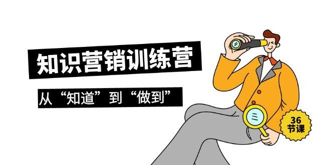 (9512期)知识营销训练营·实操班，从“知道”到“做到”(36节课)-情久项目网