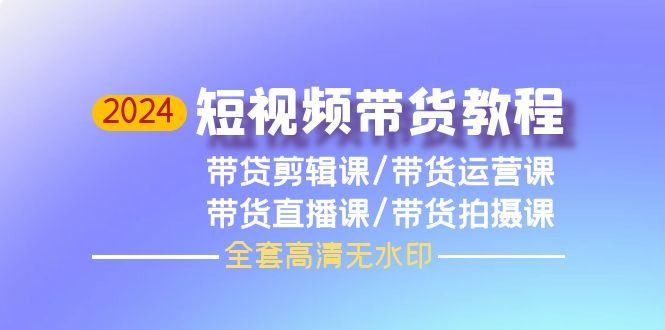 (9929期)2024短视频带货教程，剪辑课+运营课+直播课+拍摄课(全套高清无水印)-情久项目网