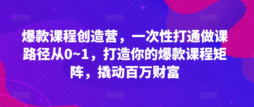 爆款课程创造营，​一次性打通做课路径从0~1，打造你的爆款课程矩阵，撬动百万财富-情久项目网