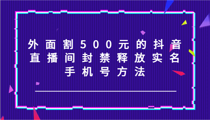 外面割500元的抖音直播间封禁释放实名/手机号方法！-情久项目网