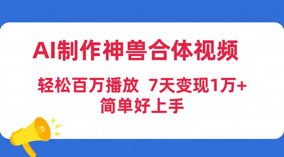 (9600期)AI制作神兽合体视频，轻松百万播放，七天变现1万+简单好上手(工具+素材)-情久项目网