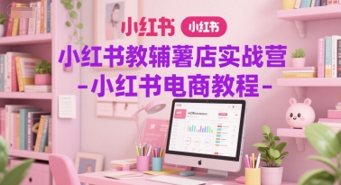 小红书教辅薯店实战营-小红书电商教程-情久项目网