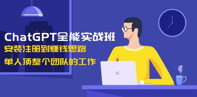 ChatGPT全能实战班，安装注册到赚钱思路，单人顶整个团队的工作-情久项目网
