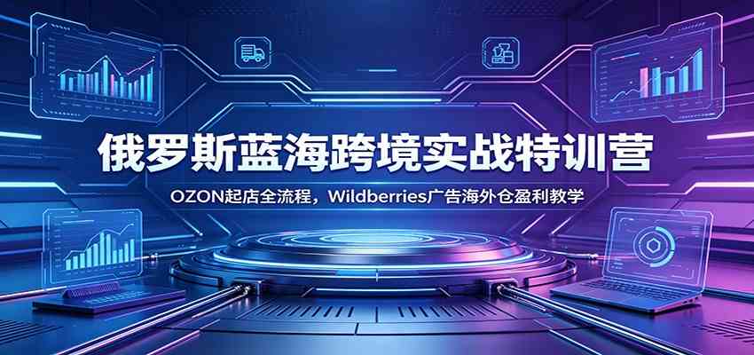 俄罗斯蓝海跨境实战特训营：OZON起店全流程，Wildberries广告海外仓盈利教学-情久项目网