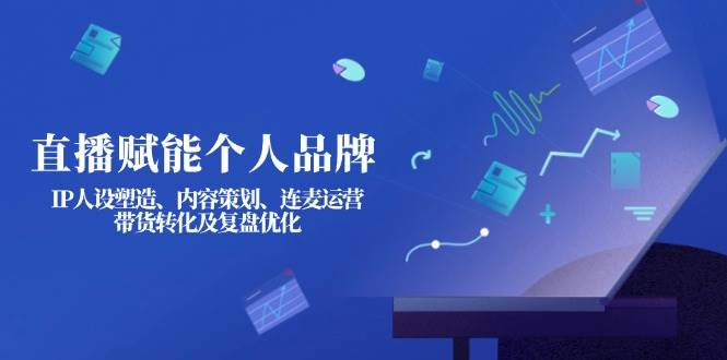 直播赋能个人品牌：IP人设塑造、内容策划、连麦运营、带货转化及复盘优化-情久项目网