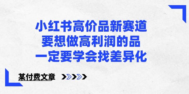 某公众号付费文章-小红书高价品新赛道，要想做高利润的品，一定要学会找差异化！-情久项目网