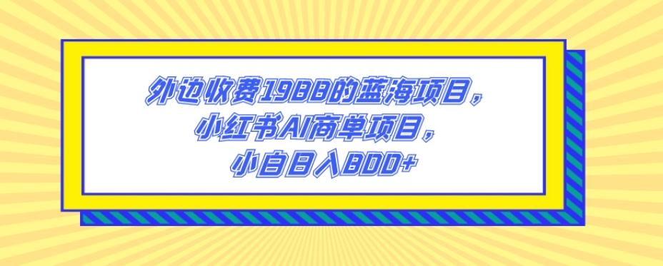 外边收费1988的蓝海项目，小红书AI商单项目，小白日入800+-情久项目网