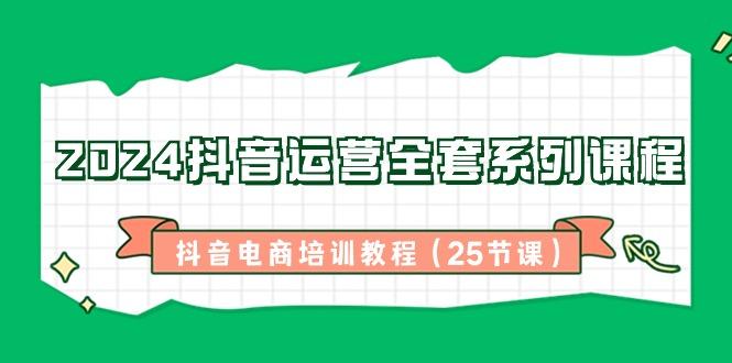 2024抖音运营全套系列课程-抖音电商培训教程(25节课)-情久项目网