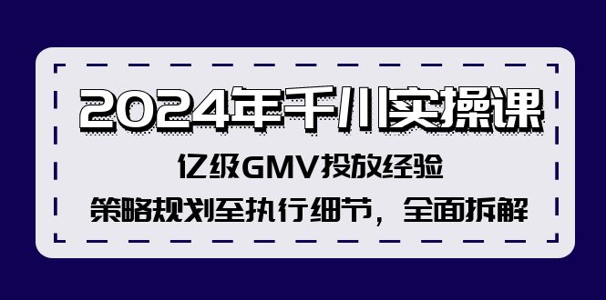 2024年千川实操课，亿级GMV投放经验，策略规划至执行细节，全面拆解-情久项目网