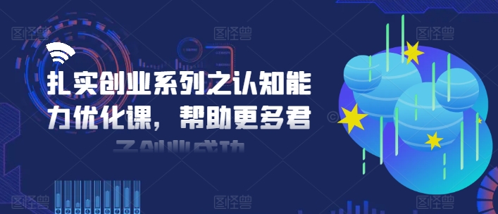 扎实创业系列之认知能力优化课，帮助更多君子创业成功-情久项目网