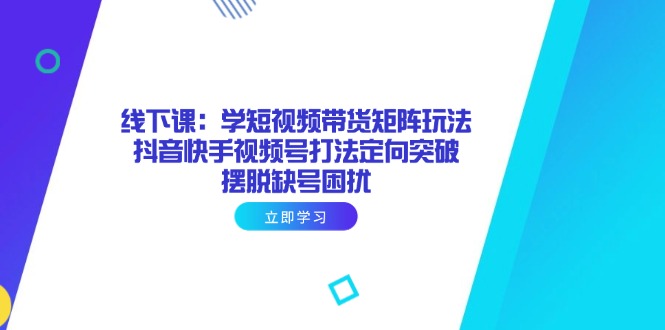 线下课：学短视频带货矩阵玩法 抖音快手视频号打法定向突破，摆脱缺号困扰-情久项目网