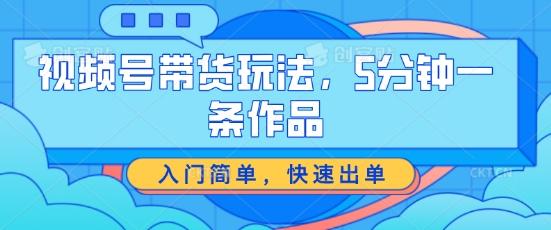 视频号带货玩法，5分钟一条作品，入门简单，快速出单【揭秘】-情久项目网