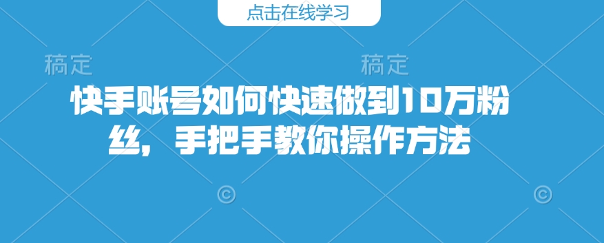 快手账号如何快速做到10万粉丝，手把手教你操作方法-情久项目网
