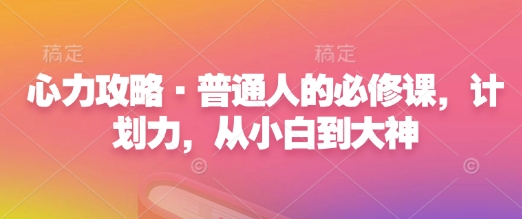 心力攻略·普通人的必修课，计划力，从小白到大神-情久项目网