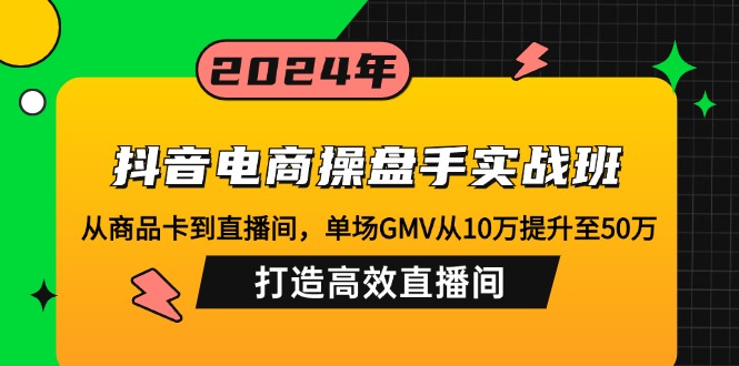 抖音电商操盘手实战班：从商品卡到直播间，单场GMV从10万提升至50万，...-情久项目网