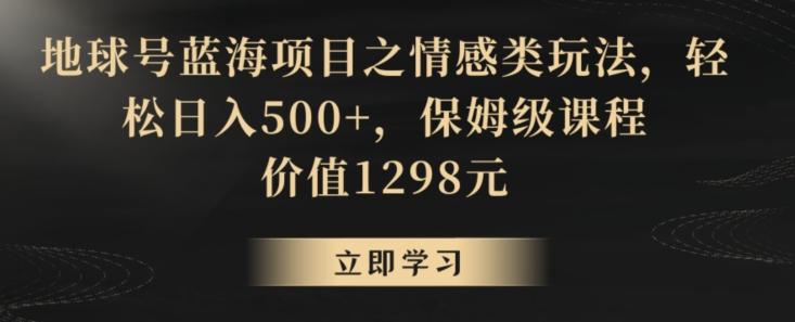 地球号蓝海项目之情感类玩法，轻松日入500+，保姆级课程【揭秘】-情久项目网