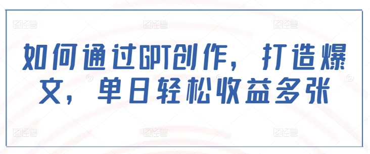 如何通过GPT创作，打造爆文，单日轻松收益多张-情久项目网
