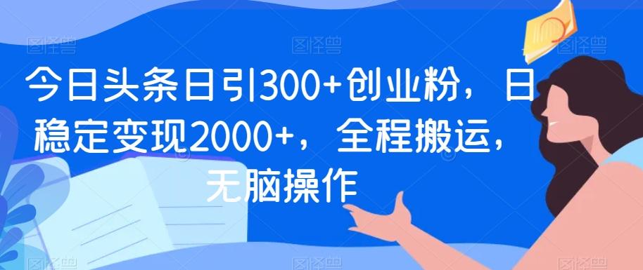 今日头条日引300+创业粉，日稳定变现2000+，全程搬运，无脑操作-情久项目网