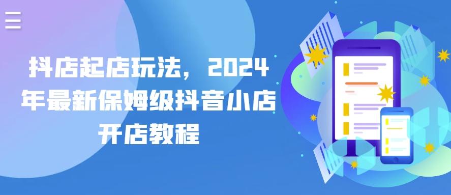 抖店起店玩法，2024年最新保姆级抖音小店开店教程-情久项目网