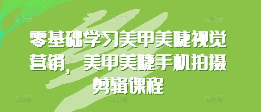 零基础学习美甲美睫视觉营销，美甲美睫手机拍摄剪辑课程-情久项目网