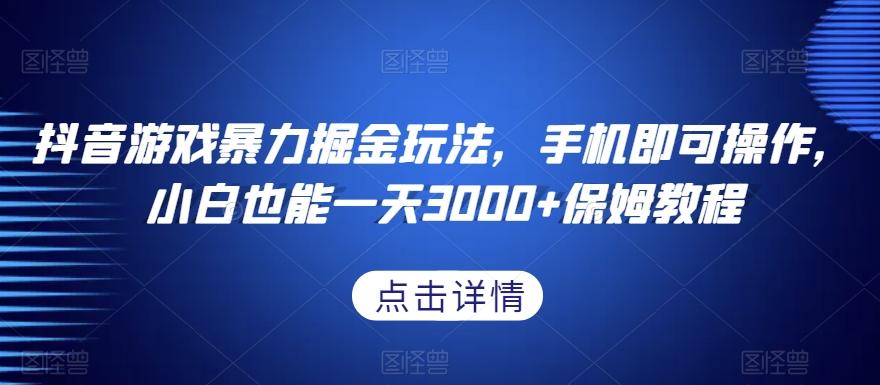 抖音游戏暴力掘金玩法，手机即可操作，小白也能一天3000+保姆教程【揭秘】-情久项目网