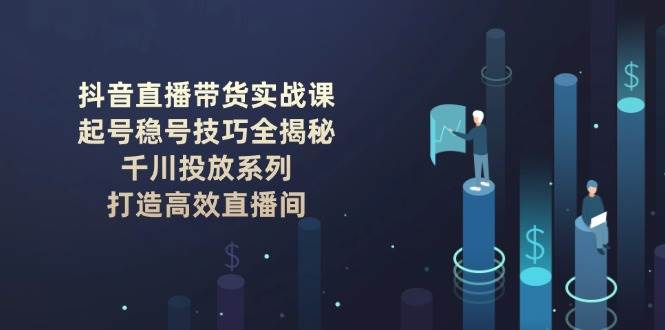 抖音直播带货实战课：起号稳号技巧全揭秘, 千川投放系列, 打造高效直播间-情久项目网