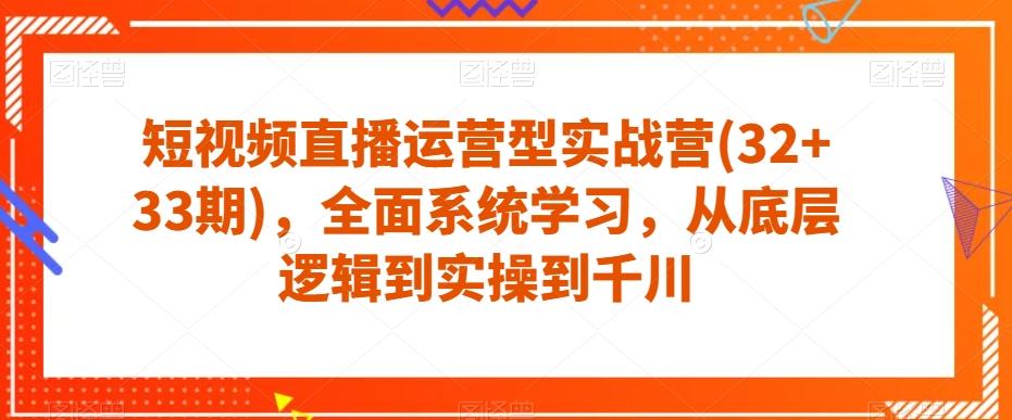 短视频直播运营型实战营(32+33期)，全面系统学习，从底层逻辑到实操到千川-情久项目网