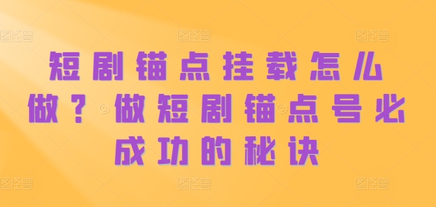 短剧锚点挂载怎么做？做短剧锚点号必成功的秘诀-情久项目网