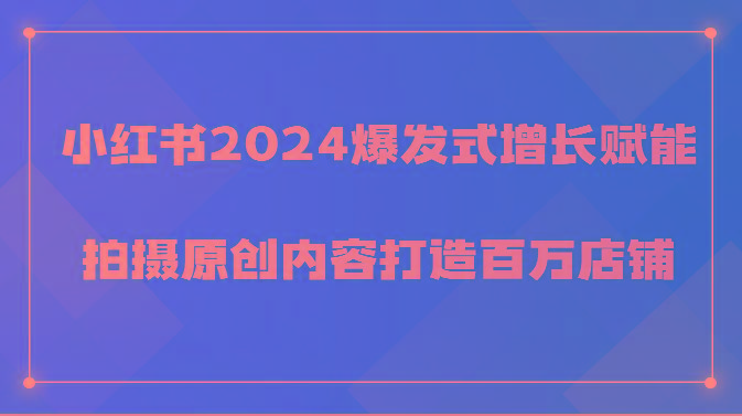 小红书2024爆发式增长赋能，拍摄原创内容打造百万店铺！-情久项目网