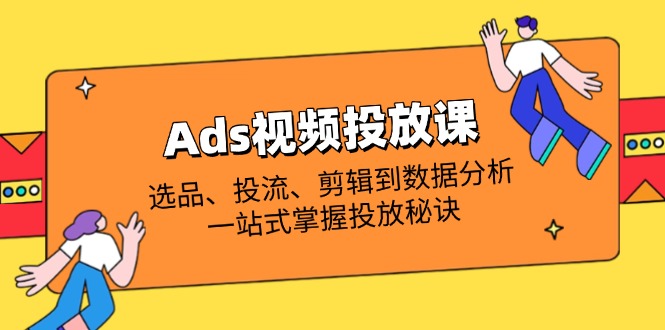 Ads视频投放课全解析：选品、投流、剪辑到数据分析，一站式掌握投放秘诀-情久项目网
