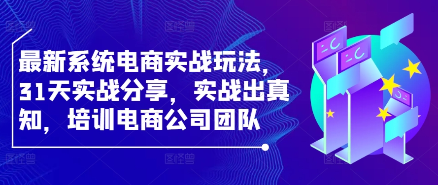 最新系统电商实战玩法，31天实战分享，实战出真知，培训电商公司团队-情久项目网