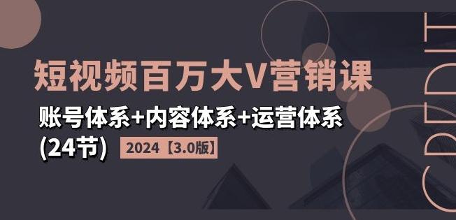2024短视频百万大V营销课【3.0版】账号体系+内容体系+运营体系(24节)-情久项目网