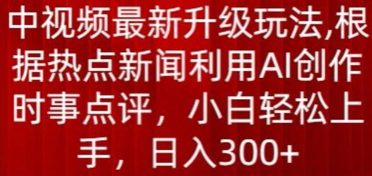 中视频最新升级玩法，根据热点新闻利用AI创作时事点评，日入300+【揭秘】-情久项目网