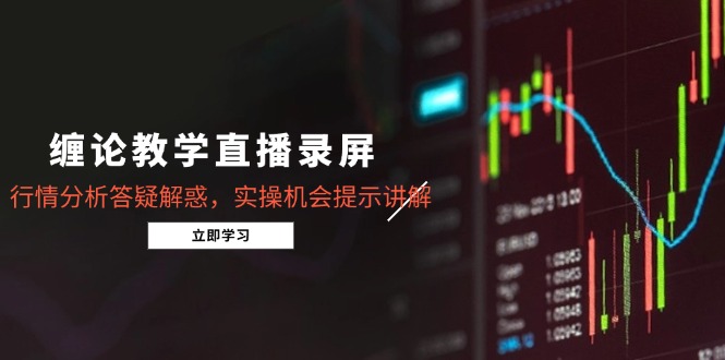 缠论教学直播录屏，行情分析答疑解惑，实操机会提示讲解(5月-情久项目网