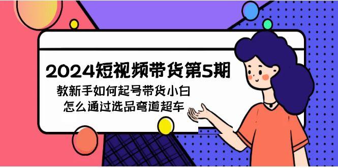 (9844期)2024短视频带货第5期，教新手如何起号，带货小白怎么通过选品弯道超车-情久项目网