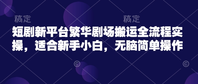 短剧新平台繁华剧场搬运全流程实操，适合新手小白，无脑简单操作-情久项目网