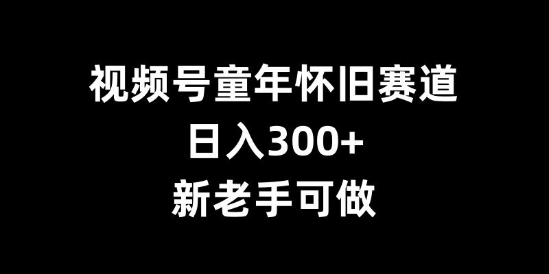 视频号童年怀旧赛道，日入300+，新老手可做【揭秘】-情久项目网