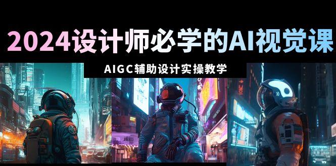 2024设计师必学的AI视觉课：AIGC辅助设计实操教学(66节课)-情久项目网