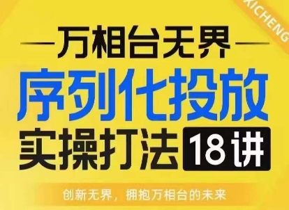 【万相台无界】序列化投放实操18讲线上实战班，淘系电商人的必修课-情久项目网