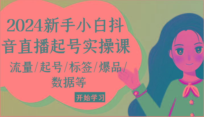 2024新手小白抖音直播起号实操课，流量/起号/标签/爆品/数据等-情久项目网
