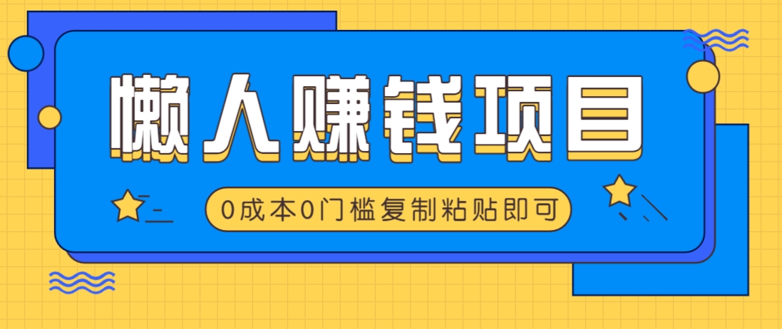 适合懒人的赚钱方法，复制粘贴即可，小白轻松上手几分钟就搞定-情久项目网
