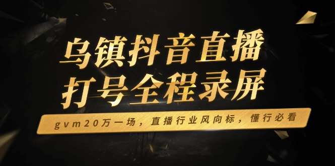 乌镇抖音直播打号全程录屏，gvm20万一场，直播行业风向标，懂行必看-情久项目网